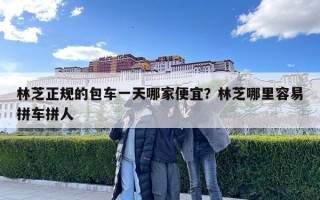 林芝正规的包车一天哪家便宜？林芝哪里容易拼车拼人