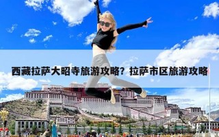 西藏拉萨大昭寺旅游攻略？拉萨市区旅游攻略