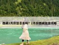 西藏2月份适合去吗？2月份西藏旅游攻略
