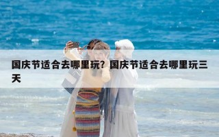国庆节适合去哪里玩？国庆节适合去哪里玩三天