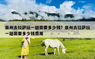 泉州去拉萨玩一趟需要多少钱？泉州去拉萨玩一趟需要多少钱费用