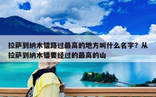 拉萨到纳木错路过最高的地方叫什么名字？从拉萨到纳木错要经过的最高的山