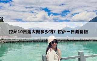 拉萨10日游大概多少钱？拉萨一日游价格