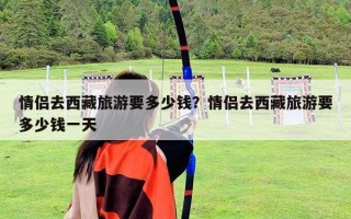 情侣去西藏旅游要多少钱？情侣去西藏旅游要多少钱一天