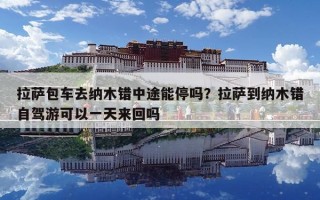拉萨包车去纳木错中途能停吗？拉萨到纳木错自驾游可以一天来回吗