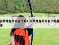拉萨现在可以去了吗？拉萨现在可以去了吗最近