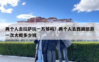 两个人去拉萨玩一万够吗？两个人去西藏旅游一次大概多少钱
