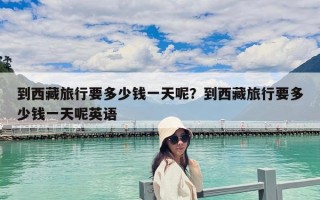 到西藏旅行要多少钱一天呢？到西藏旅行要多少钱一天呢英语