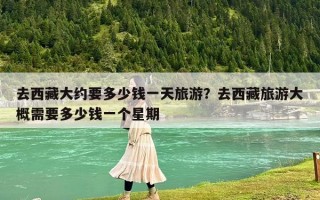 去西藏大约要多少钱一天旅游？去西藏旅游大概需要多少钱一个星期
