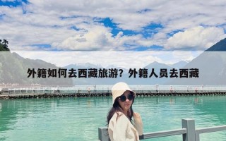 外籍如何去西藏旅游？外籍人员去西藏