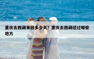 重庆去西藏来回多少天？重庆去西藏经过哪些地方