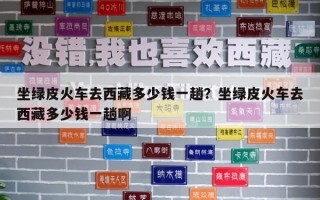 坐绿皮火车去西藏多少钱一趟？坐绿皮火车去西藏多少钱一趟啊