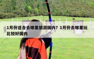 1月份适合去哪里旅游国内？1月份去哪里玩比较好国内