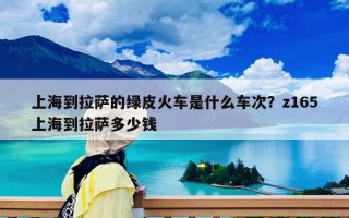 上海到拉萨的绿皮火车是什么车次？z165上海到拉萨多少钱