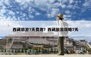 西藏旅游7天费用？西藏旅游攻略7天