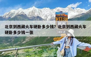 北京到西藏火车硬卧多少钱？北京到西藏火车硬卧多少钱一张