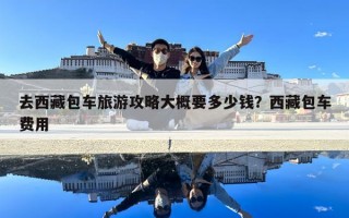 去西藏包车旅游攻略大概要多少钱？西藏包车费用