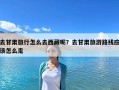 去甘肃旅行怎么去西藏呢？去甘肃旅游路线应该怎么走