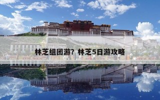 林芝组团游？林芝5日游攻略