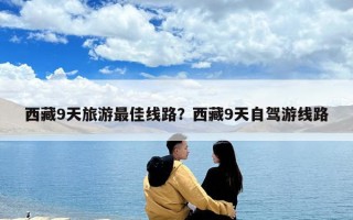 西藏9天旅游最佳线路？西藏9天自驾游线路
