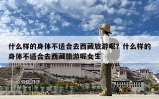 什么样的身体不适合去西藏旅游呢？什么样的身体不适合去西藏旅游呢女生