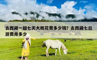 去西藏一趟七天大概花费多少钱？去西藏七日游费用多少