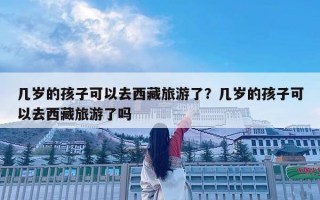 几岁的孩子可以去西藏旅游了？几岁的孩子可以去西藏旅游了吗
