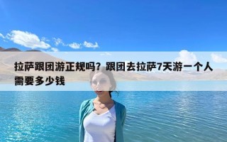 拉萨跟团游正规吗？跟团去拉萨7天游一个人需要多少钱