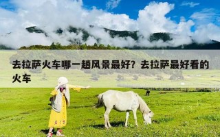 去拉萨火车哪一趟风景最好？去拉萨最好看的火车