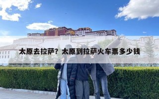 太原去拉萨？太原到拉萨火车票多少钱