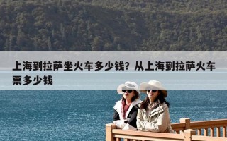 上海到拉萨坐火车多少钱？从上海到拉萨火车票多少钱