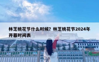 林芝桃花节什么时候？林芝桃花节2024年开幕时间表