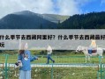 什么季节去西藏阿里好？什么季节去西藏最好玩