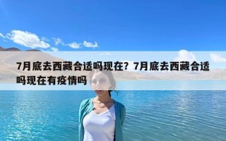 7月底去西藏合适吗现在？7月底去西藏合适吗现在有疫情吗