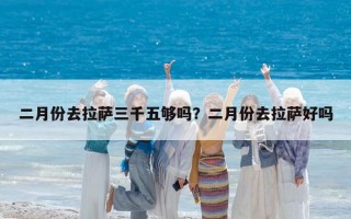 二月份去拉萨三千五够吗？二月份去拉萨好吗