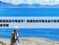 西藏旅游攻略推荐？西藏旅游攻略自由行路线推荐图