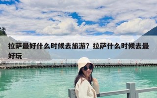 拉萨最好什么时候去旅游？拉萨什么时候去最好玩