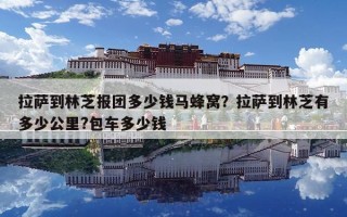 拉萨到林芝报团多少钱马蜂窝？拉萨到林芝有多少公里?包车多少钱