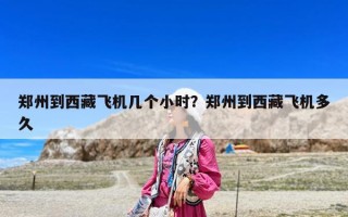 郑州到西藏飞机几个小时？郑州到西藏飞机多久