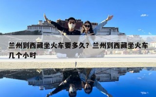 兰州到西藏坐火车要多久？兰州到西藏坐火车几个小时