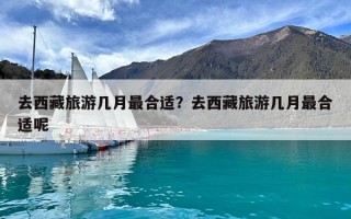 去西藏旅游几月最合适？去西藏旅游几月最合适呢