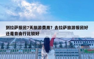 到拉萨报团7天旅游费用？去拉萨旅游报团好还是自由行比较好