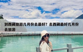 到西藏旅游几月份去最好？去西藏最好几月份去旅游