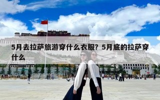 5月去拉萨旅游穿什么衣服？5月底的拉萨穿什么