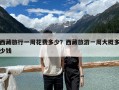 西藏旅行一周花费多少？西藏旅游一周大概多少钱