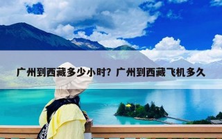 广州到西藏多少小时？广州到西藏飞机多久