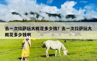 去一次拉萨玩大概花多少钱？去一次拉萨玩大概花多少钱啊