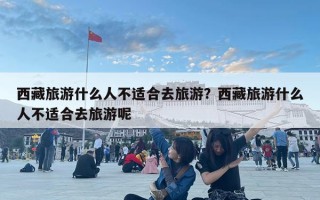 西藏旅游什么人不适合去旅游？西藏旅游什么人不适合去旅游呢