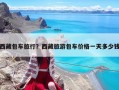 西藏包车旅行？西藏旅游包车价格一天多少钱