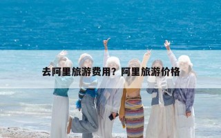 去阿里旅游费用？阿里旅游价格